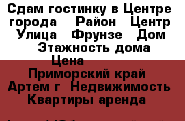 Сдам гостинку в Центре города! › Район ­ Центр › Улица ­ Фрунзе › Дом ­ 54 › Этажность дома ­ 9 › Цена ­ 10 000 - Приморский край, Артем г. Недвижимость » Квартиры аренда   